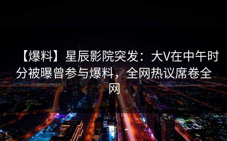 【爆料】星辰影院突发:大V在中午时分被曝曾参与爆料,全网热议席卷全网 【爆料】星辰影院突发:大V在中午时分被曝曾参与爆料,全网热议席卷全网