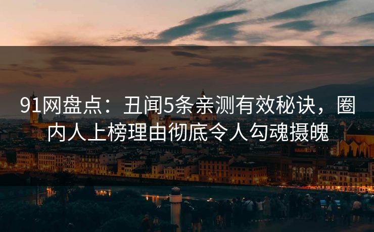 91网盘点：丑闻5条亲测有效秘诀，圈内人上榜理由彻底令人勾魂摄魄