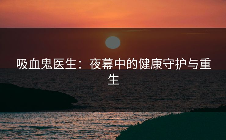 吸血鬼医生：夜幕中的健康守护与重生