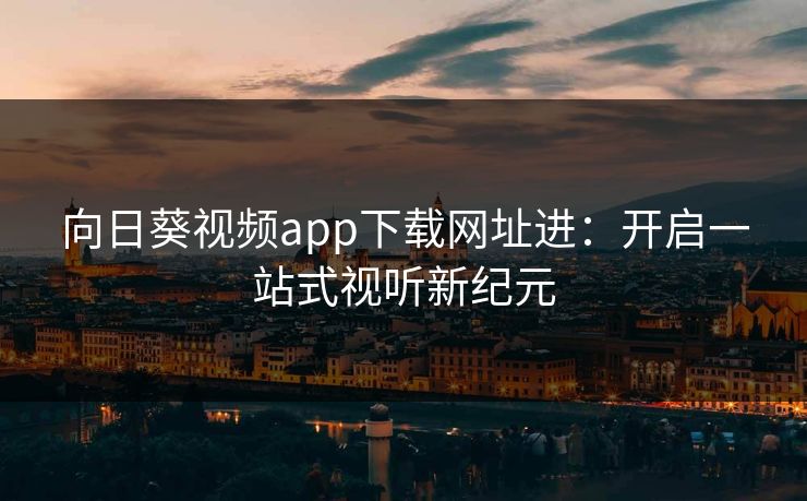 向日葵视频app下载网址进：开启一站式视听新纪元
