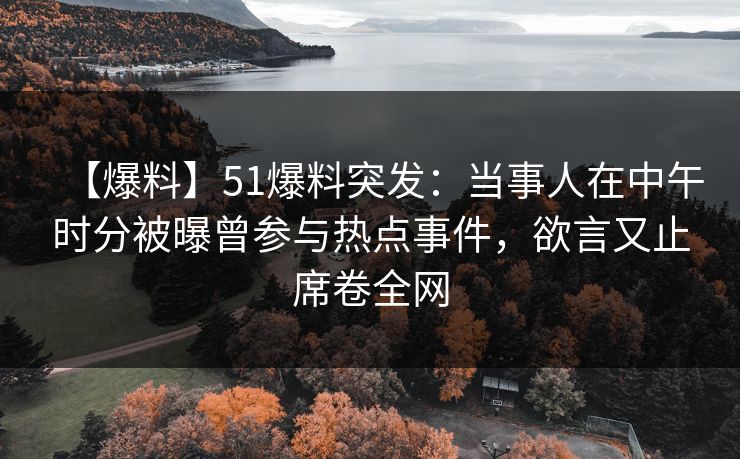 【爆料】51爆料突发：当事人在中午时分被曝曾参与热点事件，欲言又止席卷全网