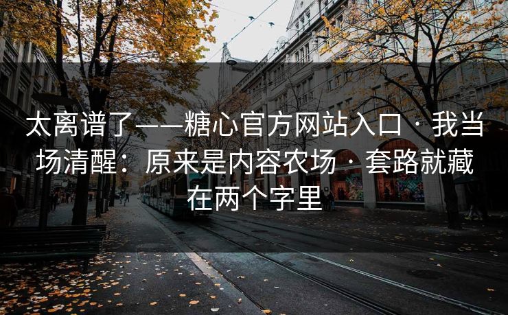 太离谱了——糖心官方网站入口 · 我当场清醒：原来是内容农场 · 套路就藏在两个字里