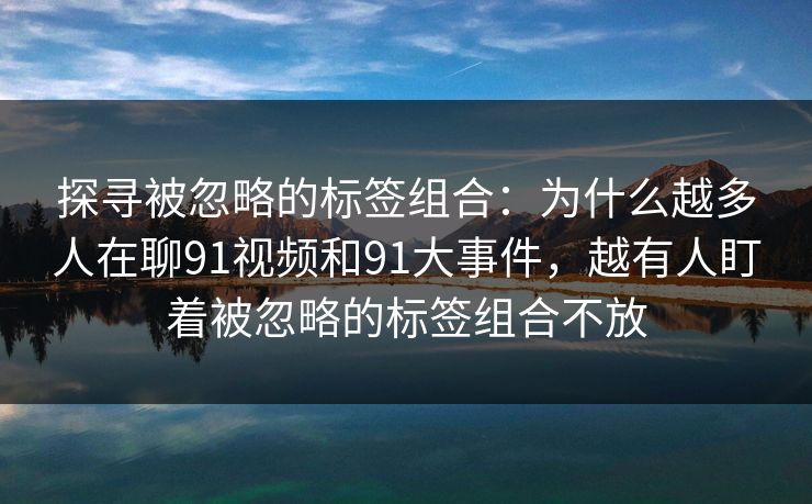 探寻被忽略的标签组合：为什么越多人在聊91视频和91大事件，越有人盯着被忽略的标签组合不放