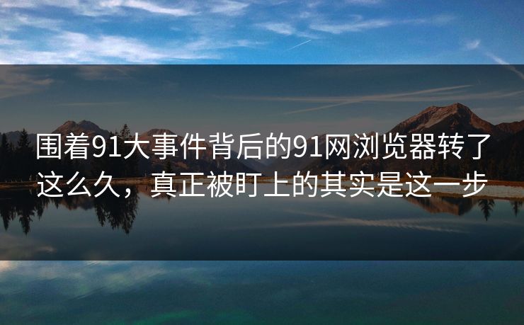 围着91大事件背后的91网浏览器转了这么久，真正被盯上的其实是这一步
