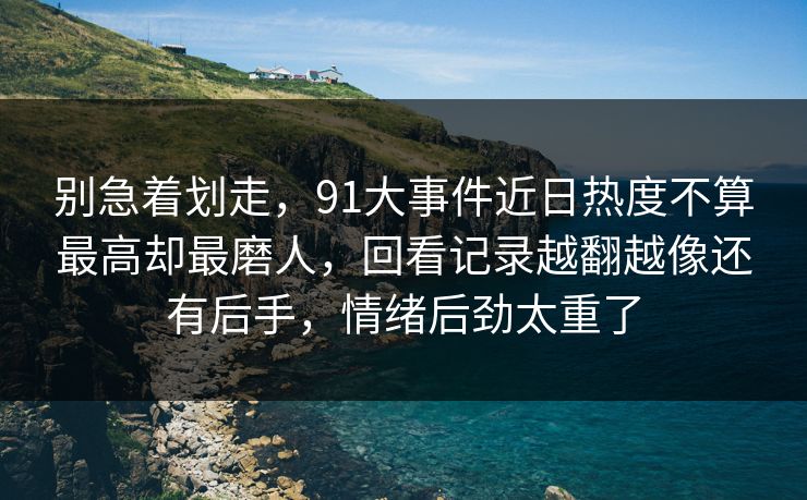 别急着划走，91大事件近日热度不算最高却最磨人，回看记录越翻越像还有后手，情绪后劲太重了