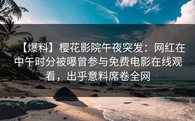 【爆料】樱花影院午夜突发：网红在中午时分被曝曾参与免费电影在线观看，出乎意料席卷全网