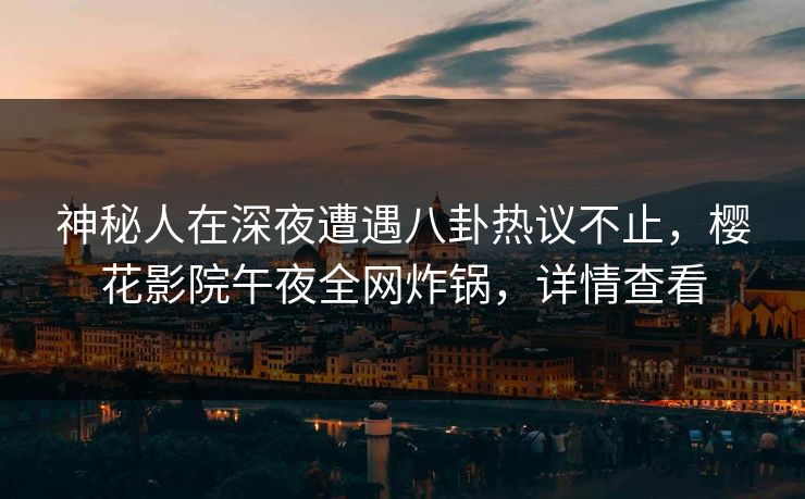 神秘人在深夜遭遇八卦热议不止,樱花影院午夜全网炸锅,详情查看 神秘人在深夜遭遇八卦热议不止,樱花影院午夜全网炸锅,详情查看
