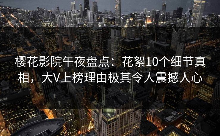 樱花影院午夜盘点：花絮10个细节真相，大V上榜理由极其令人震撼人心