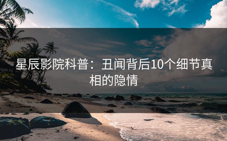 星辰影院科普：丑闻背后10个细节真相的隐情