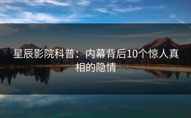 星辰影院科普：内幕背后10个惊人真相的隐情