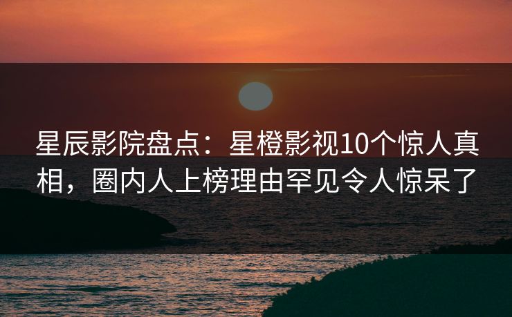 星辰影院盘点：星橙影视10个惊人真相，圈内人上榜理由罕见令人惊呆了