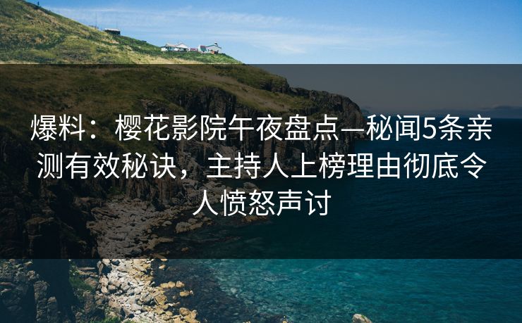 爆料：樱花影院午夜盘点—秘闻5条亲测有效秘诀，主持人上榜理由彻底令人愤怒声讨