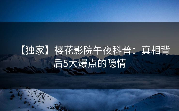 【独家】樱花影院午夜科普：真相背后5大爆点的隐情