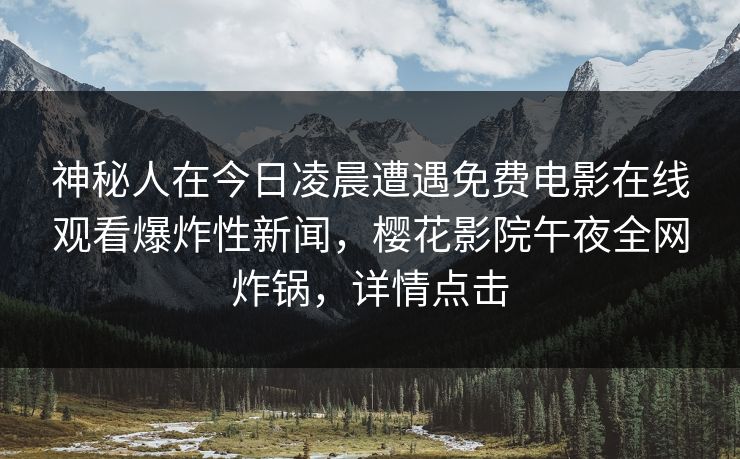 神秘人在今日凌晨遭遇免费电影在线观看爆炸性新闻，樱花影院午夜全网炸锅，详情点击