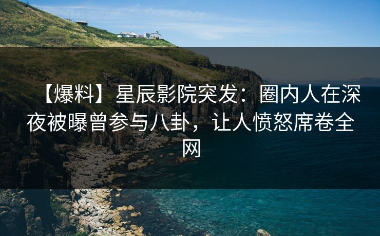 【爆料】星辰影院突发：圈内人在深夜被曝曾参与八卦，让人愤怒席卷全网