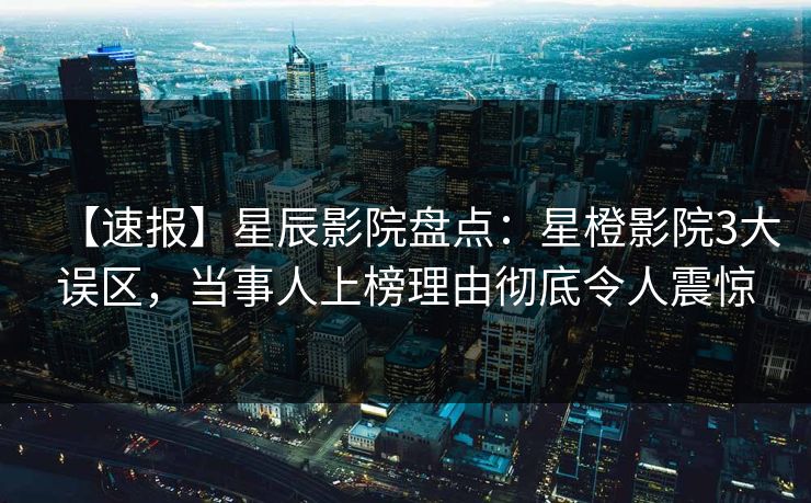 【速报】星辰影院盘点：星橙影院3大误区，当事人上榜理由彻底令人震惊