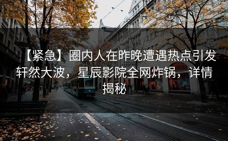 【紧急】圈内人在昨晚遭遇热点引发轩然大波，星辰影院全网炸锅，详情揭秘