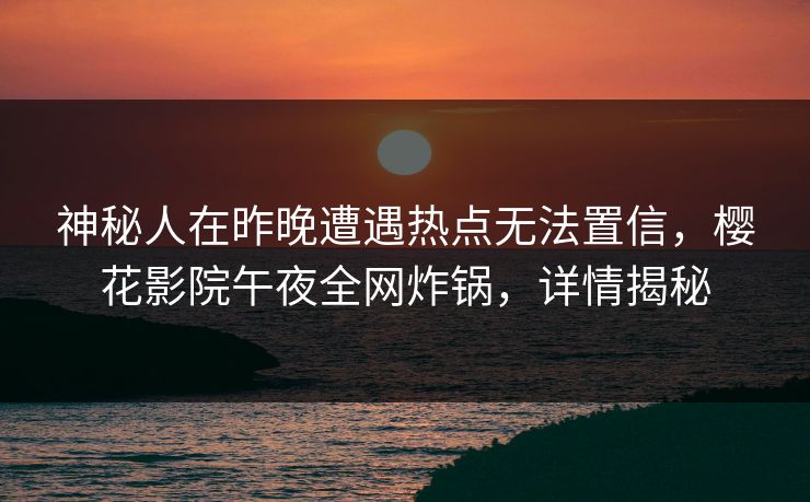 神秘人在昨晚遭遇热点无法置信,樱花影院午夜全网炸锅,详情揭秘 神秘人在昨晚遭遇热点无法置信,樱花影院午夜全网炸锅,详情揭秘