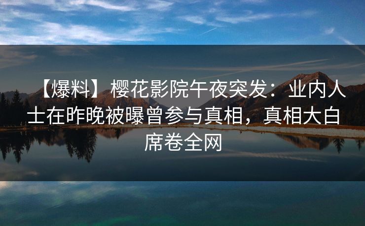 【爆料】樱花影院午夜突发：业内人士在昨晚被曝曾参与真相，真相大白席卷全网