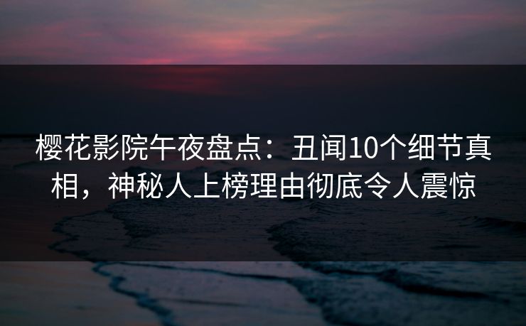 樱花影院午夜盘点：丑闻10个细节真相，神秘人上榜理由彻底令人震惊