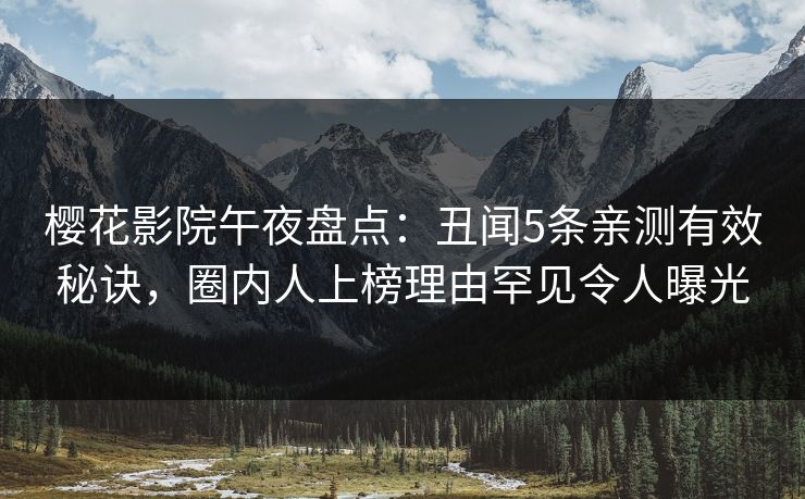 樱花影院午夜盘点：丑闻5条亲测有效秘诀，圈内人上榜理由罕见令人曝光