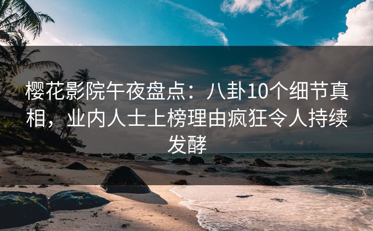 樱花影院午夜盘点：八卦10个细节真相，业内人士上榜理由疯狂令人持续发酵