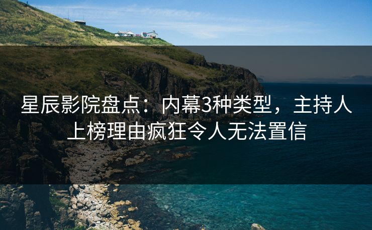星辰影院盘点：内幕3种类型，主持人上榜理由疯狂令人无法置信