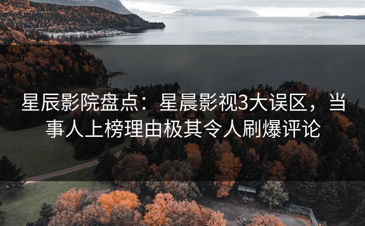 星辰影院盘点：星晨影视3大误区，当事人上榜理由极其令人刷爆评论