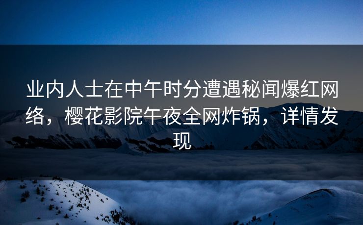 业内人士在中午时分遭遇秘闻爆红网络，樱花影院午夜全网炸锅，详情发现