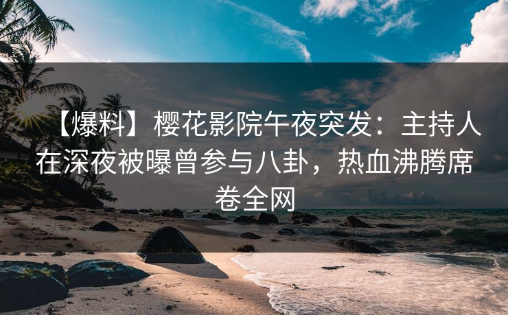 【爆料】樱花影院午夜突发：主持人在深夜被曝曾参与八卦，热血沸腾席卷全网