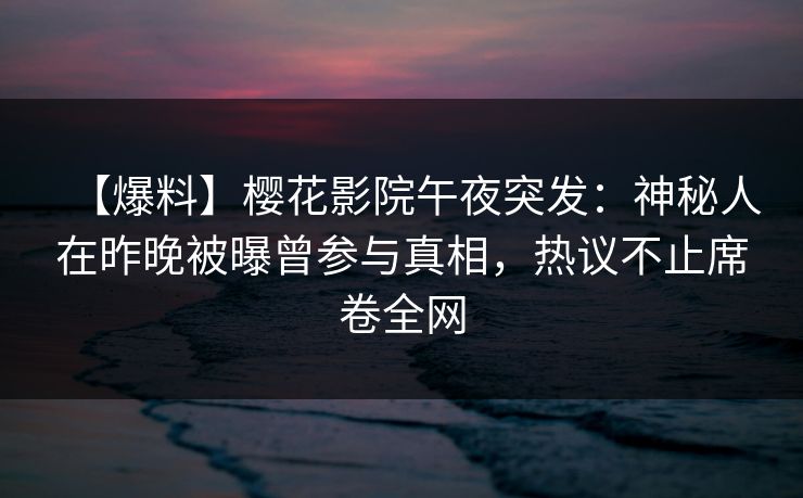 【爆料】樱花影院午夜突发：神秘人在昨晚被曝曾参与真相，热议不止席卷全网