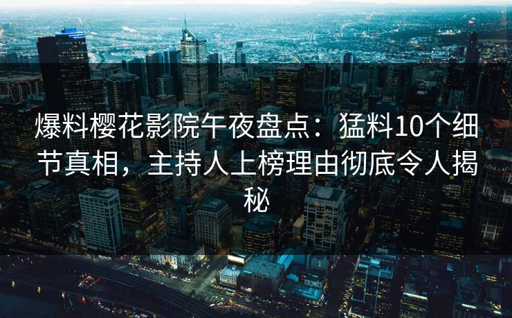 爆料樱花影院午夜盘点：猛料10个细节真相，主持人上榜理由彻底令人揭秘