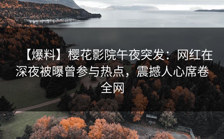 【爆料】樱花影院午夜突发：网红在深夜被曝曾参与热点，震撼人心席卷全网