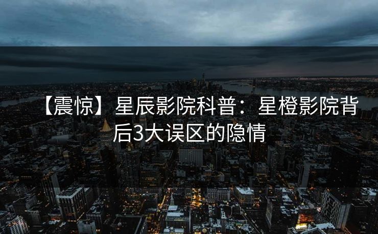 【震惊】星辰影院科普：星橙影院背后3大误区的隐情