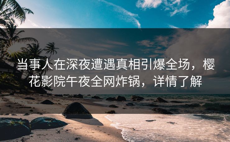 当事人在深夜遭遇真相引爆全场，樱花影院午夜全网炸锅，详情了解