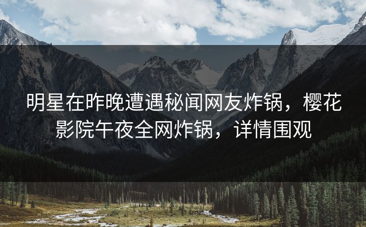 明星在昨晚遭遇秘闻网友炸锅，樱花影院午夜全网炸锅，详情围观