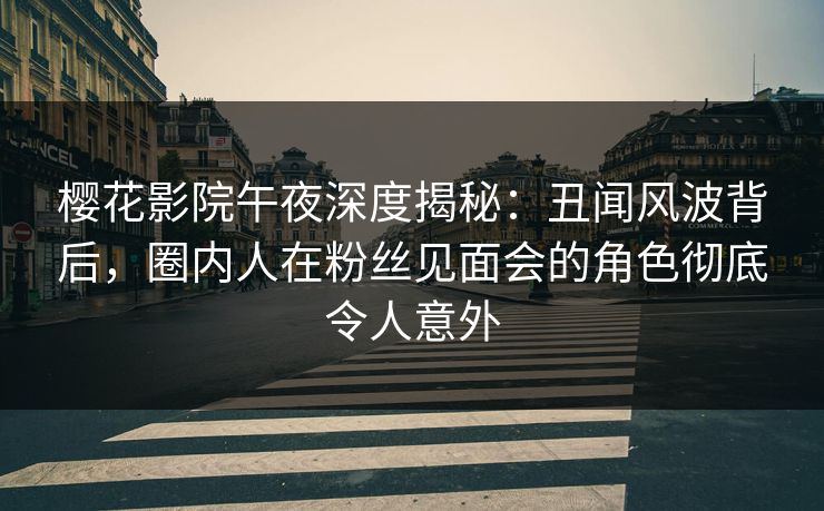樱花影院午夜深度揭秘：丑闻风波背后，圈内人在粉丝见面会的角色彻底令人意外