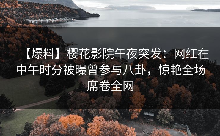 【爆料】樱花影院午夜突发：网红在中午时分被曝曾参与八卦，惊艳全场席卷全网