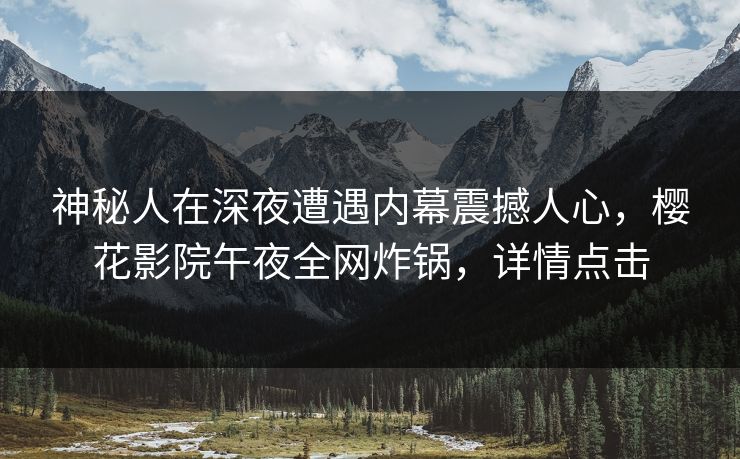 神秘人在深夜遭遇内幕震撼人心,樱花影院午夜全网炸锅,详情点击 神秘人在深夜遭遇内幕震撼人心,樱花影院午夜全网炸锅,详情点击