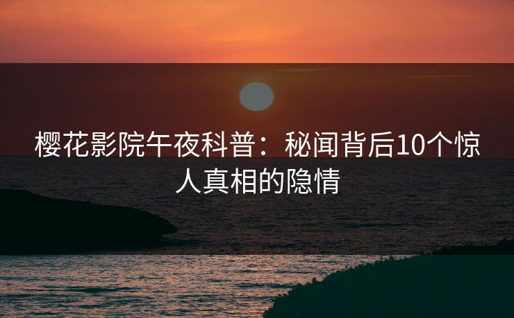 樱花影院午夜科普：秘闻背后10个惊人真相的隐情