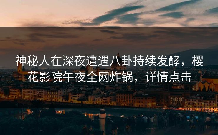 神秘人在深夜遭遇八卦持续发酵，樱花影院午夜全网炸锅，详情点击