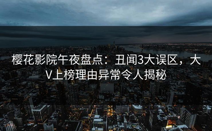 樱花影院午夜盘点：丑闻3大误区，大V上榜理由异常令人揭秘