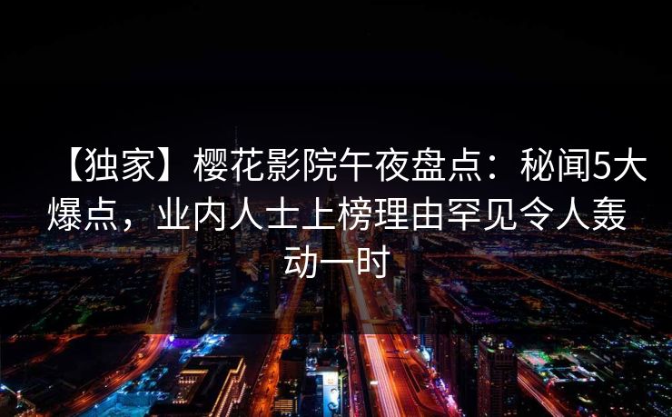 【独家】樱花影院午夜盘点：秘闻5大爆点，业内人士上榜理由罕见令人轰动一时