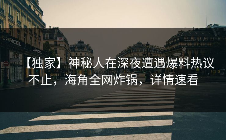 【独家】神秘人在深夜遭遇爆料热议不止，海角全网炸锅，详情速看