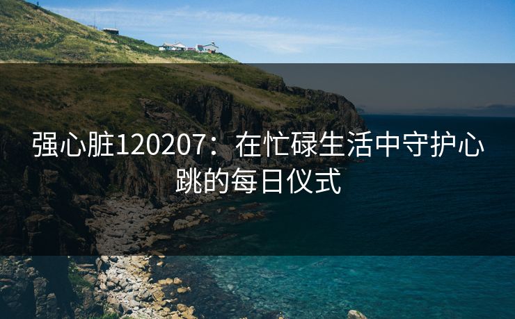 强心脏120207:在忙碌生活中守护心跳的每日仪式 强心脏120207:在忙碌生活中守护心跳的每日仪式