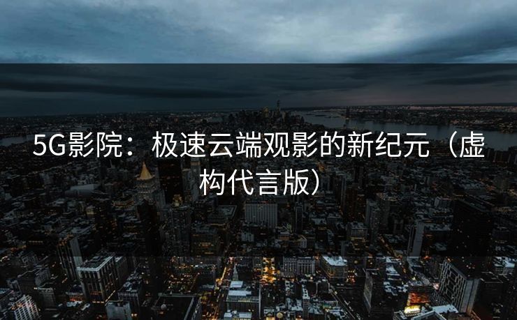 5G影院：极速云端观影的新纪元（虚构代言版）