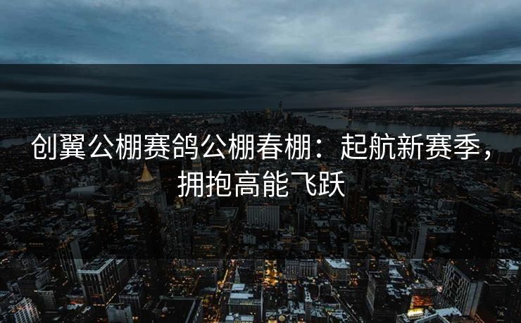 创翼公棚赛鸽公棚春棚：起航新赛季，拥抱高能飞跃