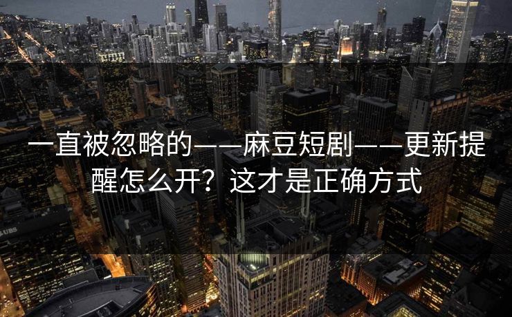 一直被忽略的——麻豆短剧——更新提醒怎么开？这才是正确方式