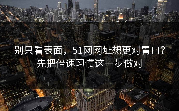 别只看表面，51网网址想更对胃口？先把倍速习惯这一步做对