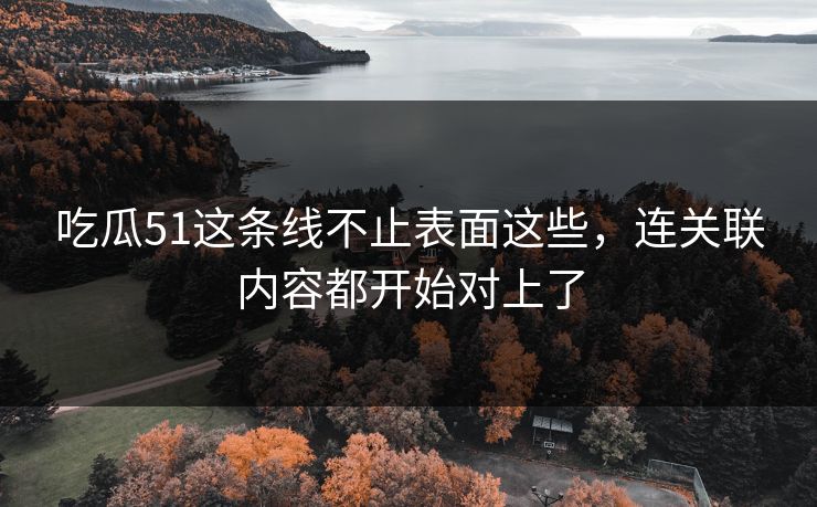 吃瓜51这条线不止表面这些，连关联内容都开始对上了